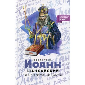 Святитель Иоанн Шанхайский и Сан-Францисский. Составитель: Маркова А.А.