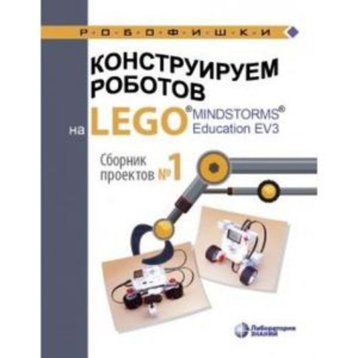 Конструируем роботов на LEGO MINDSTORMSR Education EV3. Сборник проектов №1. Серова Ю.А. - Фото 1
