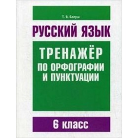 Русский язык. Тренажер по орфографии и пунктуации. 6 класс. Балуш Т.В.