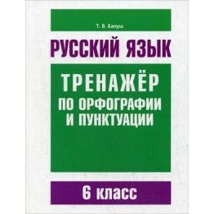 

Русский язык. Тренажер по орфографии и пунктуации. 6 класс. Балуш Т.В.
