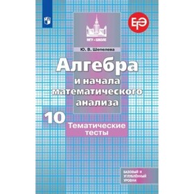 Алгебра и начала математического анализа. 10 класс. Базовый и углубленные уровни. Тематические тесты к учебнику С.М.Никольского. 8-е издание. ФГОС. Шепелева Ю.В.