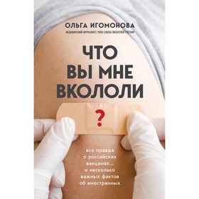 Что вы мне вкололи? Вся правда о российских вакцинах. Игомонова О. 7641022