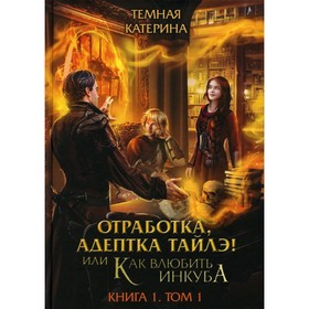 Отработка, адептка Тайлэ! или Как влюбить инкуба. Книга 1. Том 1. Темная К.