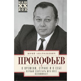 

О времени, стране и о себе. Первый секретарь МГК КПСС вспоминает. Прокофьев Ю.А.