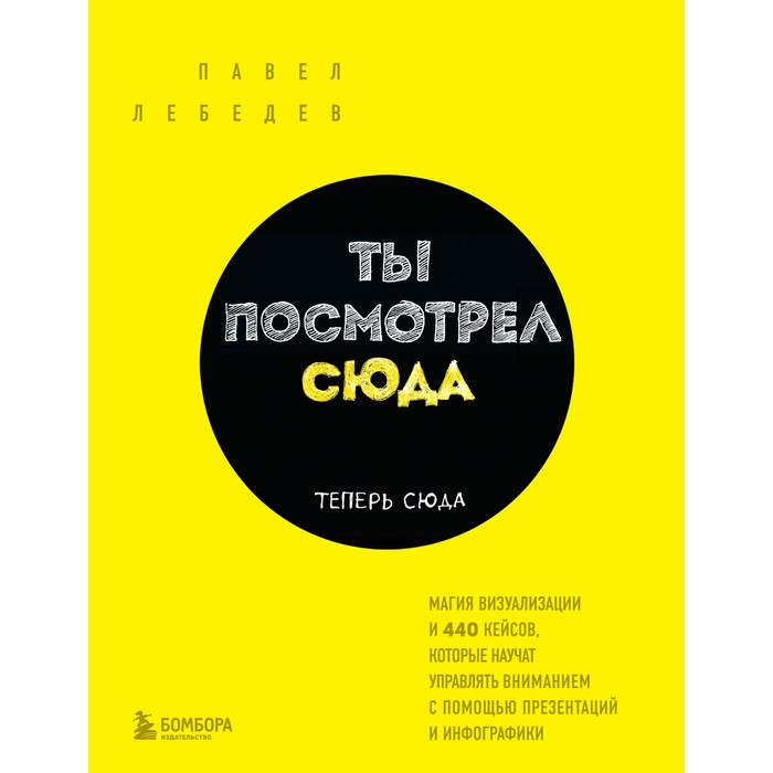 Ты посмотрел сюда. Теперь сюда. Магия визуализации и 440 кейсов, которые научат управлять вниманием с помощью презентаций и инфографики. Лебедев П. - Фото 1