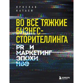 Во все тяжкие бизнес-сторителлинга. PR и маркетинг эпохи HBO. Катаев Я.П.