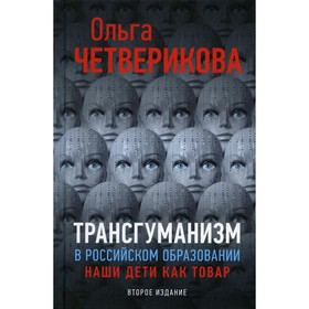 Трансгуманизм в российском образовании, наши дети как товар. 2-е издание, дополненное. Четверикова О.