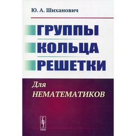 Группы. Кольца. Решетки: Для нематематиков. 2-е издание. Шиханович Ю.А.