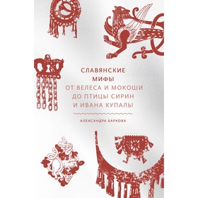 Славянские мифы. От Велеса и Мокоши до птицы Сирин и Ивана Купалы. Александра Леонидовна Баркова