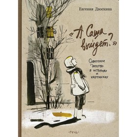 А Саша выйдет? Советское детство в историях и картинках. Двоскина Е. 7703196