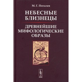 Небесные Близнецы: Древнейшие мифологические образы: реконструкция, анализ, закономерности. Питалев М.Г.