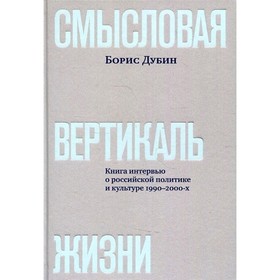 Смысловая вертикаль жизни: книга интервью о российской политике и культуре 1990-2000-х. Дубин Б.