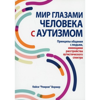 Мир глазами человека с аутизмом. Принципы общения с людьми, имеющими расстройства аутистического спектра