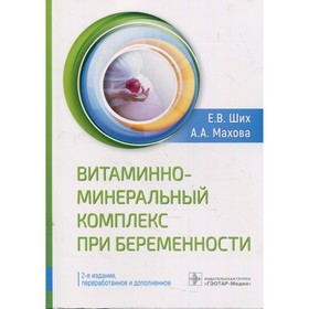 Витаминно-минеральный комплекс при беременности. 2-е издание, переработанное и дополненное. Ших Е.В.