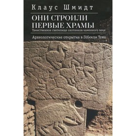 Они строили первые храмы. Таинственное святилище охотников каменного века. Шмидт К. 7771718