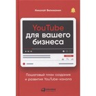 YouTube для вашего бизнеса: Пошаговый план создания и развития YouTube-канала. Велижанин Н. - фото 299718451