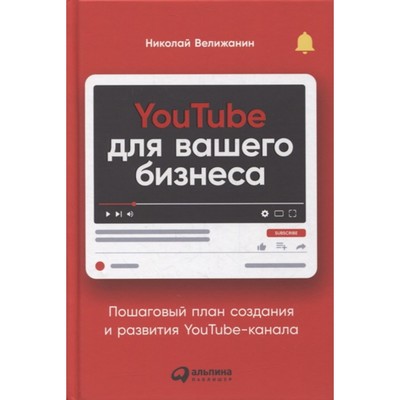 YouTube для вашего бизнеса: Пошаговый план создания и развития YouTube-канала. Велижанин Н.