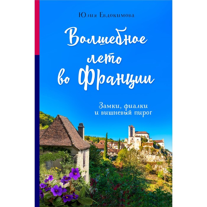 

Волшебное лето во Франции. Замки, фиалки и Вишнёвый пирог. Евдокимова Ю.