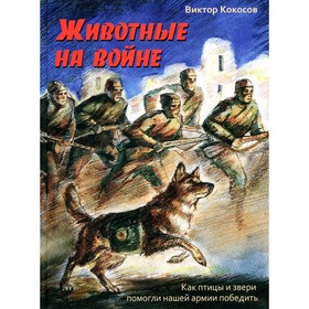 Животные на войне. Как птицы и звери помогли нашей армии победить. Кокосов В. И.