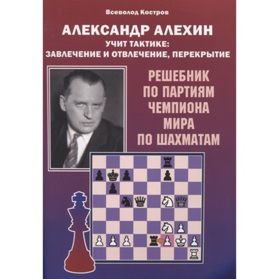 Александр Алехин учит тактике: завлечение и отвлечение, перекрытие. Решебник. Костров В.