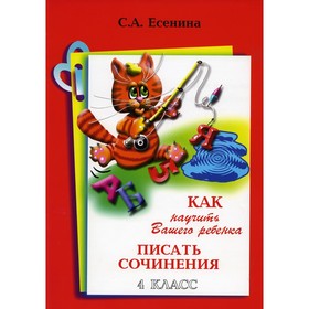 Как научить Вашего ребенка писать сочинения. 4 класс. 16-е издание. Есенина С.А.