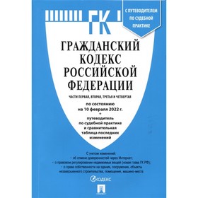 

Гражданский кодекс Российской Федерации. Части 1, 2, 3 и 4 по состоянию на 10.02.2022 с таблицей изменений и с путеводителем по судебной практике