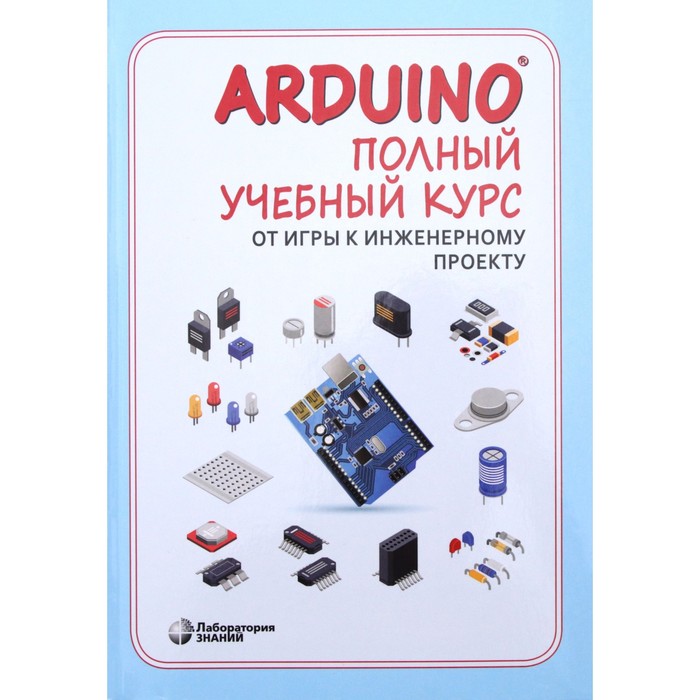 Arduino. Полный учебный курс. От игры к инженерному проекту. 2-е издание, исправленное. Салахов А.А.