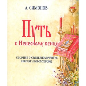 Путь к Небесному венцу. Сказание о священномученике Николае (Любомудрове). Симонов А.