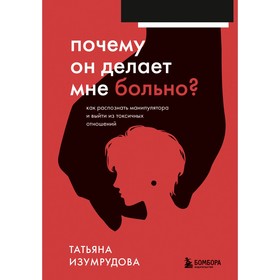 Почему он делает мне больно? Как распознать манипулятора и выйти из токсичных отношений. Изумрудова Татьяна