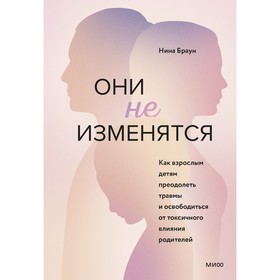 Они не изменятся. Как взрослым детям преодолеть травмы и освободиться от токсичного влияния. Нина Браун