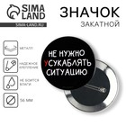 Значок закатной "Не нужно усугублять ситуацию", 56 мм - фото 9882404