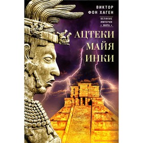 Ацтеки, майя, инки. Великие царства древней Америки. Хаген В. фон
