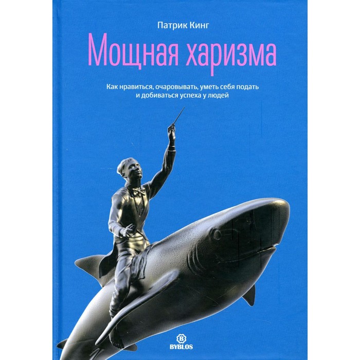 Мощная харизма. Как нравится, очаровывать, уметь себя подать и добиваться успеха у людей. Кинг П.