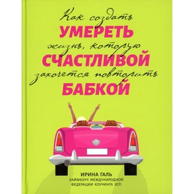 Умереть счастливой бабкой: как создать жизнь, которую захочется повторить. Галь И.А.