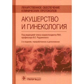 Лекарственное обеспечение клинических протоколов. Акушерство и гинекология. 3-е издание, переработанное и дополненное