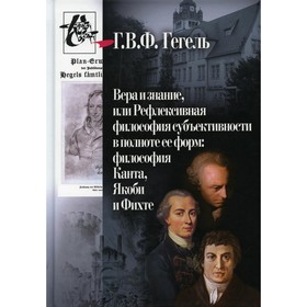 Вера и знание, или Рефлексивная философия субъективности в полноте ее форм: философия Канта, Якоби и Фихте. Гегель Г.В.Ф.