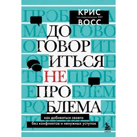 Договориться не проблема. Как добиваться своего без конфликтов и ненужных уступок. Восс К.