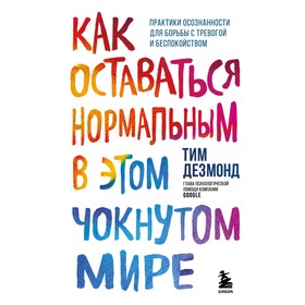 Как оставаться нормальным в этом чокнутом мире. Практики осознанности для борьбы с тревогой и беспокойством. Дезмонд Тим