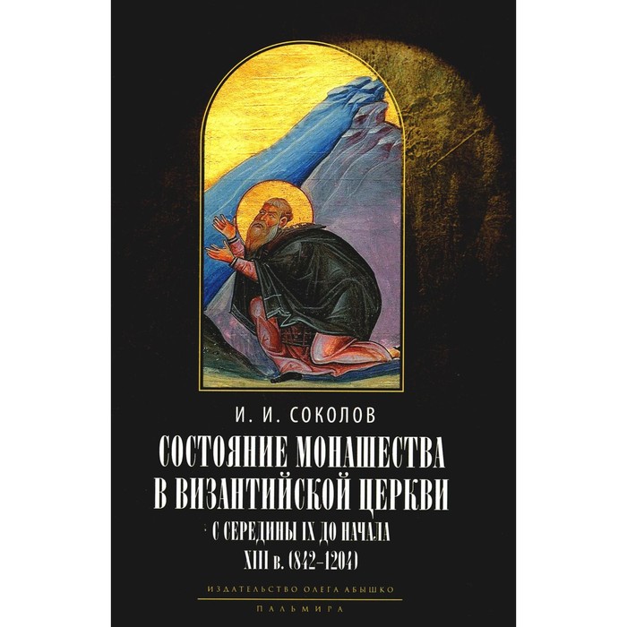 Состояние монашества в Византийской Церкви с середины IX до начала XIII века (842–1204). Опыт церковно-исторического исследования, 2-е издание. Соколов И.И.