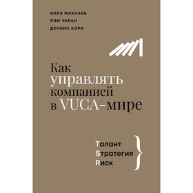 Как управлять компанией в VUCA-мире. Tалант, Sтратегия, Rиск. Макнабб Б., Чаран Р., Кэри Д.