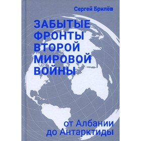 

Забытые фронты Второй мировой войны. От Албании до Антарктиды. Брилев С.Б.
