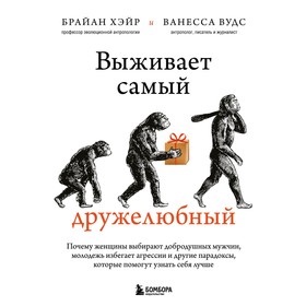 Выживает самый дружелюбный. Почему женщины выбирают добродушных мужчин, молодежь избегает агрессии и другие парадоксы, которые помогут узнать себя лучше. Хэйр Б., Вудс В.