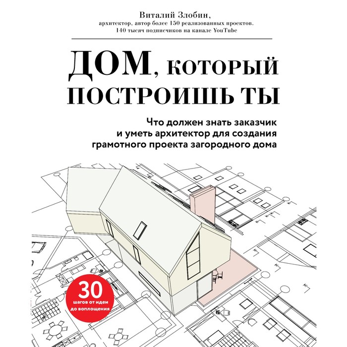 Дом, который построишь ты. Что должен знать заказчик и уметь архитектор для создания грамотного проекта загородного дома. Злобин В.В.