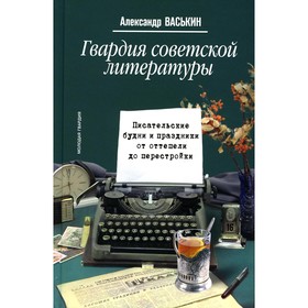 Гвардия советской литературы. Писательские будни и праздники от оттепели до перестройки. Васькин А.А.