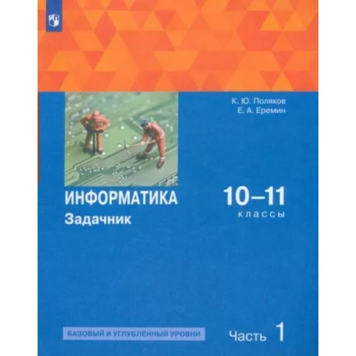 Информатика. 10 - 11 классы. Задачник. Базовый и углублённый уровни. Часть 1. Поляков К.Ю.