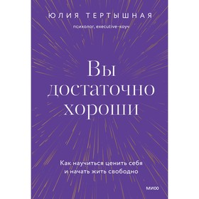 Вы достаточно хороши. Как научиться ценить себя и начать жить свободно. Ю. Тертышная