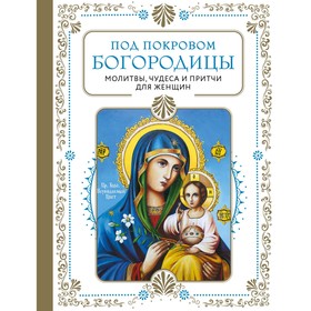 Под покровом Богородицы. Молитвы, чудеса и притчи для женщин. Второе издание