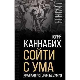 Сойти с ума. Краткая история безумия. Каннабих Ю.В.