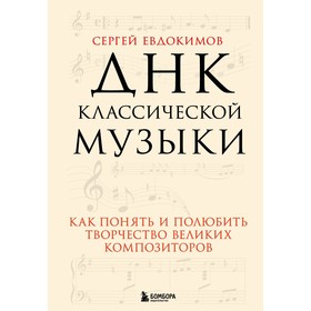 ДНК классической музыки. Как понять и полюбить творчество великих композиторов. Евдокимов С.В.