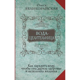 Вода-целительница. Как зарядить воду, чтобы она дарила здоровье и исполняла желания. Великорайская О., Светлова И.